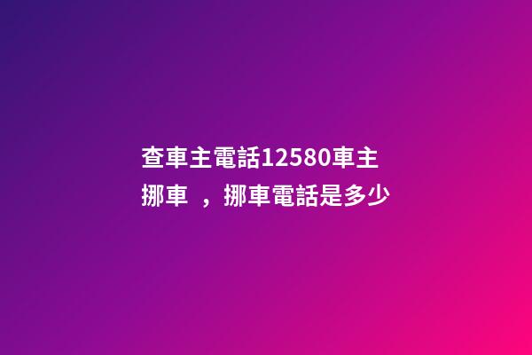 查車主電話12580車主挪車，挪車電話是多少-第1張-觀點-玄機派